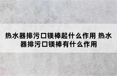 热水器排污口镁棒起什么作用 热水器排污口镁棒有什么作用